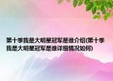 第十季我是大明星冠军是谁介绍(第十季我是大明星冠军是谁详细情况如何)