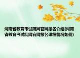 河南省教育考试院网官网报名介绍(河南省教育考试院网官网报名详细情况如何)