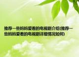 推荐一些妈妈爱看的电视剧介绍(推荐一些妈妈爱看的电视剧详细情况如何)