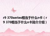 r9 370series相当于什么n卡（r9 370相当于什么n卡简介介绍）