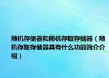 随机存储器和随机存取存储器（随机存取存储器具有什么功能简介介绍）