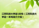 江苏科技大学是1本吗（江苏科技大学是一本吗简介介绍）