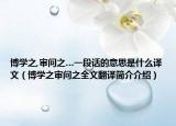 博学之,审问之…一段话的意思是什么译文（博学之审问之全文翻译简介介绍）