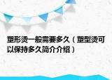 塑形烫一般需要多久（塑型烫可以保持多久简介介绍）