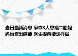 当日最新消息 家中8人患癌二胎妈妈也查出癌症 医生提醒要这样做