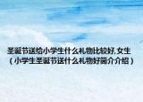 圣诞节送给小学生什么礼物比较好,女生（小学生圣诞节送什么礼物好简介介绍）