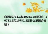白酒10781.1和10781.3的区别（10781.1和10781.2是什么酒简介介绍）