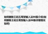 如何删除王码五笔型输入法86版介绍(如何删除王码五笔型输入法86版详细情况如何)