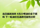 当日最新消息 8月23号油价会下调吗 下一轮油价五连跌可能性分析