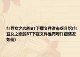 红豆女之恋的BT下载文件谁有呀介绍(红豆女之恋的BT下载文件谁有呀详细情况如何)