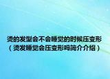 烫的发型会不会睡觉的时候压变形（烫发睡觉会压变形吗简介介绍）