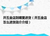 开五金店到哪里进货（开五金店怎么进货简介介绍）