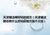 天津塘沽哪好玩的地方（天津塘沽那边有什么好玩的地方简介介绍）
