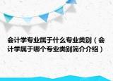 会计学专业属于什么专业类别（会计学属于哪个专业类别简介介绍）
