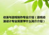 动漫与游戏制作专业介绍（游戏动漫设计专业需要学什么简介介绍）