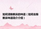 如何清除新床的味道（如何去除新床味道简介介绍）