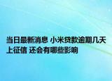 当日最新消息 小米贷款逾期几天上征信 还会有哪些影响