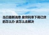 当日最新消息 房贷利率下调已贷的怎么办 该怎么去解决