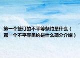 第一个签订的不平等条约是什么（第一个不平等条约是什么简介介绍）