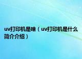 uv打印机是啥（uv打印机是什么简介介绍）