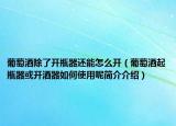 葡萄酒除了开瓶器还能怎么开（葡萄酒起瓶器或开酒器如何使用呢简介介绍）