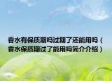 香水有保质期吗过期了还能用吗（香水保质期过了能用吗简介介绍）