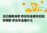 当日最新消息 职业年金退休后如何领取 职业年金是什么