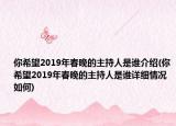 你希望2019年春晚的主持人是谁介绍(你希望2019年春晚的主持人是谁详细情况如何)