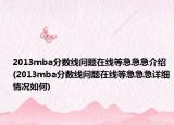 2013mba分数线问题在线等急急急介绍(2013mba分数线问题在线等急急急详细情况如何)