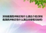 深圳南澳西冲附近有什么酒店介绍(深圳南澳西冲附近有什么酒店详细情况如何)