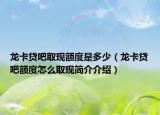 龙卡贷吧取现额度是多少（龙卡贷吧额度怎么取现简介介绍）
