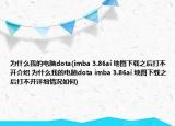 为什么我的电脑dota(imba 3.86ai 地图下载之后打不开介绍 为什么我的电脑dota imba 3.86ai 地图下载之后打不开详细情况如何)