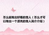怎么能堆出好看的雪人（怎么才可以堆出一个漂亮的雪人简介介绍）