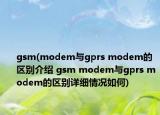 gsm(modem与gprs modem的区别介绍 gsm modem与gprs modem的区别详细情况如何)
