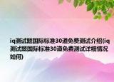 iq测试题国际标准30道免费测试介绍(iq测试题国际标准30道免费测试详细情况如何)