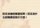 权志龙啥时候退伍啊（权志龙什么时候退役简介介绍）