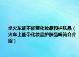 坐火车能不能带化妆品和护肤品（火车上能带化妆品护肤品吗简介介绍）