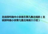 名侦探柯南中小哀是在第几集出现的（名侦探柯南小哀第几集出场简介介绍）