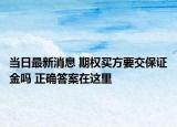 当日最新消息 期权买方要交保证金吗 正确答案在这里