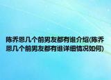 陈乔恩几个前男友都有谁介绍(陈乔恩几个前男友都有谁详细情况如何)