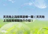 天天向上冯提莫是哪一期（天天向上冯提莫哪期简介介绍）