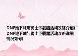 DNF地下城与勇士下载器活动攻略介绍(DNF地下城与勇士下载器活动攻略详细情况如何)