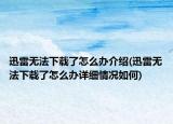 迅雷无法下载了怎么办介绍(迅雷无法下载了怎么办详细情况如何)