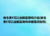 维生素E可以当眼霜用吗介绍(维生素E可以当眼霜用吗详细情况如何)