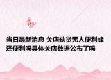 当日最新消息 关店缺货无人便利蜂还便利吗具体关店数据公布了吗