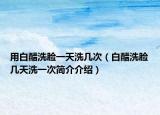 用白醋洗脸一天洗几次（白醋洗脸几天洗一次简介介绍）