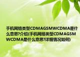 手机网络类型CDMAGSMWCDMA是什么意思?介绍(手机网络类型CDMAGSMWCDMA是什么意思?详细情况如何)