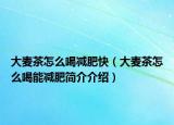 大麦茶怎么喝减肥快（大麦茶怎么喝能减肥简介介绍）