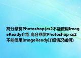 高分悬赏Photoshop(cs2不能使用ImageReady介绍 高分悬赏Photoshop cs2不能使用ImageReady详细情况如何)