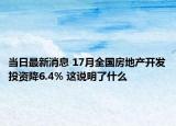 当日最新消息 17月全国房地产开发投资降6.4% 这说明了什么